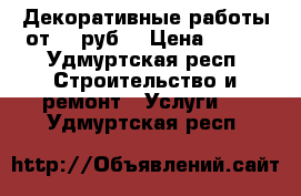 Декоративные работы от 350руб. › Цена ­ 350 - Удмуртская респ. Строительство и ремонт » Услуги   . Удмуртская респ.